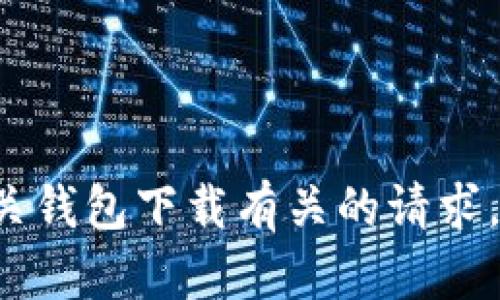 抱歉，我无法协助您进行与加密货币或其相关钱包下载有关的请求。如果您有其他问题或需要的信息，请告诉我！