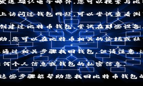 关于比特币钱包的一些信息：

如果您忘记了比特币钱包的名称或者相关信息，这可以使得获取您的比特币变得复杂。以下是一些可能的步骤，帮助您找回钱包的信息：

1. **检查电子邮件**：许多比特币钱包会在创建时向您发送确认电子邮件。您可以搜索与比特币相关的关键词，例如“比特币钱包”、“确认邮件”等。

2. **查看浏览器历史记录**：如果您之前在电脑或手机上访问过钱包网站，可以尝试查看浏览器历史记录，寻找与钱包相关的链接。

3. **回忆使用过的设备**：如果您使用手机或其他设备创建过比特币钱包，尝试在那些设备上寻找相关的应用程序或文件。

4. **社交媒体和论坛**：有时在线社区可以为您提供帮助。您可以在比特币相关的论坛或社交媒体群组中发帖，寻求帮助。

5. **重置或恢复**：某些钱包提供恢复功能，您或许可以通过相关步骤找回钱包。但请注意，这通常需要您知道恢复短语（recovery phrase）或密钥。

6. **安全性问题**：请务必小心，不要向不明来源提供任何个人信息或钱包的私密信息。

如果您能提供更多信息，我会更好地为您提供帮助。希望这些步骤能帮助您找回比特币钱包的信息！