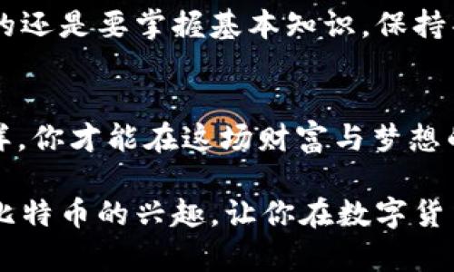   投资比特币：如何安全地将你的数字财富存入钱包 / 

 guanjianci 比特币, 数字货币, 钱包安全, 投资指南 /guanjianci 

引言：为什么要投资比特币？
在当今这个充满不确定性的时代，越来越多的人开始关注数字货币，尤其是比特币。这种源自2009年的数字货币，已经从最初的猫食钱变成了许多人追逐的“数字黄金”。你是否曾想过：买一个比特币放进钱包，会不会是一个明智的选择？其实，这不仅仅是关于投资，更是关于未来和技术的变革...

比特币的魅力：为何它成为“数字黄金”？
首先，比特币的稀缺性和去中心化的特性使它备受青睐。就像黄金一样，比特币的供应量是有限的，总量为2100万枚，这种稀缺性给它赋予了投资价值。同时，比特币没有中央机构控制，这意味着没有政府可以随意增发或贬值，这无疑吸引了许多追求财富保值的人群…不过，值得一提的是，这也是它风险的来源。

准备工作：如何开始你的比特币之旅？
在决定买入比特币之前，你需要做好一些准备工作。首先，选择一个可靠的交易平台——这就像选一个靠谱的商店；接着，了解比特币的价格波动，看看历史趋势...当然，许多人在看到比特币价格飙升时，心中难免会浮现出“这...真的吗？”的疑虑。投资总是伴随着风险，所以提前了解市场是非常重要的。

购买比特币：如何操作？
一旦你选择好了交易平台，接下来的步骤就简单多了。大多数平台都支持银行转账、信用卡或其他支付方式。购买比特币的过程类似于在线购物，你需要选择购买数量，然后完成支付...可以说，这一步十分直观。但要记住，不要因为冲动而做决定，建议设定自己的投资预算，谨慎行事。

存储比特币：为何选择钱包？
购买比特币后，安全储存它就显得至关重要。许多新手可能会问：比特币是不是可以像现金那样直接放在口袋里？当然不可以！比特币需要存储在“钱包”中，而“钱包”并不是实体的，而是由私钥和公钥生成的数字地址。这就像是你虚拟世界中的银行账户，它帮助你管理和安全存储比特币...

钱包类型：热钱包与冷钱包的选择
在选择钱包之前，我们首先了解一下不同类型的钱包。热钱包是指常连接到互联网的电子钱包，它们方便、易于访问，但由于总是在线，因此相对不太安全；而冷钱包，顾名思义，就是离线存储的方式，如硬件钱包或纸质钱包，虽然使用不便，但安全性极高…这就引出了一个问题：你更在意方便还是安全？

下载与设置钱包：一步步来
一旦你决定了口袋里的“银行”，接下来就是下载和设置钱包。这通常是一个简单的过程，对于大部分用户来说，只需要下载安装程序并跟随提示即可完成。在设置过程中，系统会生成一组密钥，这就是你保护比特币的钥匙...一定要妥善保存，不然一旦丢失，你可能再也无法找回你的资产！

安全措施：保护你的比特币钱包
钱包设置完成后，接下来的工作就是确保安全。使用强密码，定期更改密码，使用双重验证等，这些都是非常必要的措施...许多人可能会觉得这些步骤麻烦，但一旦遗失比特币，就会感受到后悔的滋味。此外，建议定期备份你的钱包，以防万一。毕竟，数字货币的世界似乎在提醒我们：安全第一！

监控市场：如何进行理智的投资？
投资比特币，不仅仅是买进和存储...你还要关注市场动态。由于比特币的价格波动极大，了解市场趋势，关注行业新闻，以及比特币相关的法律法规都是非常必要的。而对于许多新手来说，尤其要避免“追涨杀跌”的误区，要理性分析，做出明智的投资策略！

总结：比特币——投资未来的选择
总而言之，投资比特币需要谨慎、理性和一定的心理准备。无论你最终选择将比特币放入成千上万的数字钱包中，还是采取其他方式，最重要的还是要掌握基本知识，保持警觉，适应市场的变化...记住，未来已经来临，数字货币正在重塑财富的未来。而比特币，或许是你通往这个新世界的桥梁。

后记：不忘初心，财富与梦想的探索
在你的投资旅程中，一定会碰到各种各样的挑战和机遇。所以，保持学习的心态，不断更新自己的知识，让自己始终走在时代的前沿…只有这样，你才能在这场财富与梦想的冒险中，发现与众不同的自己，创造属于你的辉煌！ 

通过以上的内容，我们可以意识到，比特币不仅仅是一种投资方式，更是一种全新的经济思维和文化方向。希望通过这篇文章，能够激发你对比特币的兴趣，让你在数字货币的海洋中游刃有余！