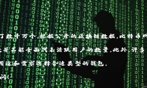 比特币钱包的数量会随时间不断变化，然而截至2023年，全球比特币钱包的数量已经达到了数千万个。根据公开的区块链数据，比特币网络上活跃的钱包地址数量经常超过4000万个，这其中包括了许多用户创建的不同地址。

值得注意的是，比特币的特性使得每个用户可以创建多个钱包或地址，因而这些钱包的总数并不能全面代表活跃用户的数量。此外，许多用户可能会创建新的钱包但不一定会持续使用，造成钱包数据显示和活跃用户之间的差距。

比特币钱包可以分为几种类型，比如热钱包和冷钱包，每一种都有其优缺点，不同用户根据用途和需求选择合适类型的钱包。

如果你有更具体的问题或者想了解更多关于比特币钱包的类型或使用方式，可以进一步提问！