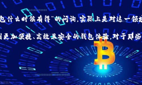 比特币钱包是支撑比特币生态的重要组成部分，它不仅仅是存储比特币的工具，同时它还承载着用户的数字资产管理、交易活动和安全保障。要回答“比特币钱包什么时候有得”的问题，我们可以从比特币钱包的历史、发展、种类和未来趋势等方面进行详细探讨。

比特币钱包的兴起——历史悠久的数字金融革命

比特币的诞生可以追溯到2009年，由中本聪发布。作为第一种去中心化数字货币，比特币的推出标志着数字金融的一个革命性时刻。彻底改变了人们看待货币的方式——不再依赖于传统银行和中央机构，用户因此拥有了对自己资金的完全控制权。

但随之而来的，是对比特币存储和管理工具的需求。这时候，比特币钱包应运而生。从最初的命令行界面（CLI）钱包，到后来的图形用户界面钱包（GUI），再到如今流行的移动钱包和网络钱包，整个生态系统无疑经历了巨大的变化。

比特币钱包的类型——选择你自己的“数字保险箱” 

随着比特币的流行，各式各样的钱包应运而生。它们的功能、使用体验和安全性各有不同。

ul
    listrong桌面钱包：/strong桌面钱包是安装在电脑上的软件钱包，它们通常具有较高的安全性，并且支持多种操作系统，但依赖于用户的设备安全。/li
    listrong移动钱包：/strong移动钱包则是适配于智能手机的应用程序，方便快捷，极大地方便了小额支付，但安全性相较于桌面钱包稍弱。/li
    listrong网络钱包：/strong网络钱包通常由第三方托管，方便用户随时访问，但也面临潜在的安全隐患。/li
    listrong硬件钱包：/strong硬件钱包是一种物理设备，因其离线存储的特性而享有极高的安全性，是长期投资者的热门选择。/li
    listrong纸钱包：/strong纸钱包是以纸张形式打印出来的私钥和公钥，极其防范黑客攻击，但维护起来相对麻烦，且易丢失。/li
/ul

比特币钱包的选择——安全、易用与实用性的考量

在选择比特币钱包时，用户要根据自己的需求、使用习惯和安全考量来进行抉择。“这...真的安全吗？”

为了保护用户的资产，优秀的钱包往往会集成多重签名技术、加密算法和二步验证等。用户还应定期备份钱包信息——“不想因为一个小失误造成无法挽回的损失”。

比特币钱包的发展——不断适应市场需求

随着“区块链热潮”的持续攀升，比特币钱包也在不断演化。近年来，以去中心化钱包（如MetaMask、Trust Wallet等）为代表的新兴钱包逐渐崭露头角。它们为用户提供了更大的资金掌控权，且通常与去中心化金融（DeFi）、非同质化代币（NFT）等新兴应用紧密结合；这使得用户不仅可以存储和交易比特币，还能参与更广泛的数字经济。

不只是存储，钱包的功能也在持续扩展：“例如，有些钱包现在允许用户直接在应用内购买NFT，这种趋势...让人兴奋不已！”

比特币钱包的未来——拥抱技术与责任

展望未来，比特币钱包将面临更大的挑战与机遇。随着区块链技术的不断发展，新技术如侧链、跨链协议等可能会让钱包的功能更加多样化；同时，用户对钱包的安全性、易用性和支持币种的广泛性要求将越来越高。“这...会变得更加复杂吗？”是的。

Wallet作为数字金融的“护卫”，更加注重用户体验与安全，并可能引入AI、大数据等技术进行智能化风险管理和决策支持。比如，AI技术将在钱包中应用，以便更有效地识别和防范欺诈行为，提升资产安全性。

总结——比特币钱包的明天将会更加光明

比特币钱包已经走过了一个多十年的历程，在不同的业态中不断发展、变化，为亿万用户提供了安全可靠的数字资产存储与管理服务。“比特币钱包什么时候有得”的问询，实际上是对这一领域日益增长的需求与关注的体现。

未来，比特币钱包将不仅仅是简单的存储工具，而是成为连接用户与快速发展的数字经济之间的重要桥梁。随着技术的不断进步，用户将能享受到更加便捷、高效且安全的钱包体验。对于那些愿意探索和学习新兴技术的用户来说，这将是...一个令人期待的未来！

比特币钱包,数字资产管理,去中心化钱包,区块链技术/guanjianci 

比特币钱包的时代来临：2023年如何选择您的数字资产保护神器