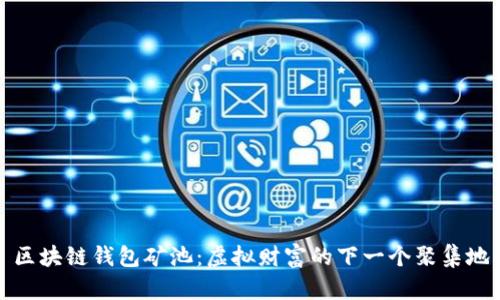 区块链钱包矿池：虚拟财富的下一个聚集地