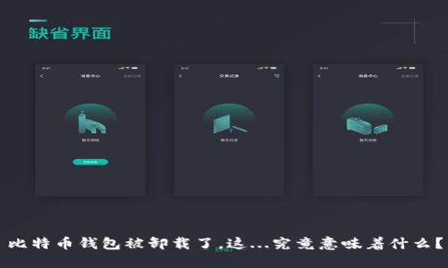 比特币钱包被卸载了，这...究竟意味着什么？