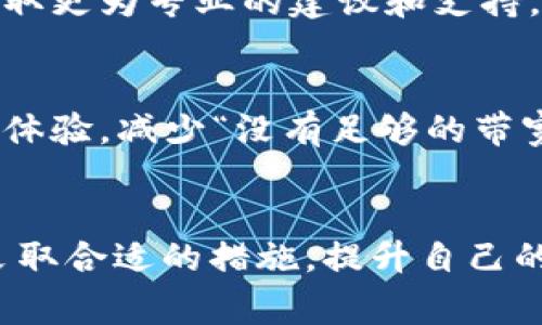 在使用im钱包进行USDT转账时，如果出现“没有足够的带宽”提示，通常意味着您在该钱包上的操作带宽已达上限，无法进行新交易。这是因为各种区块链系统或钱包都有其带宽限制，这个带宽在一定程度上决定了用户可以进行的交易次数。

什么是带宽？
在区块链和加密货币的世界中，带宽通常指的是用户在一定时间内可以进行的交易数量和频率。每个钱包或区块链网络都设有一定的带宽限制，这一点源于设计考虑，目的是为了确保网络的健康与稳定。

为什么会出现“没有足够的带宽”提示？
出现这种提示的原因辅以几个方面——首先，您可能在短时间内进行了多次交易，消耗了钱包的带宽；其次，所使用的区块链网络可能正面临高峰时段，导致整体带宽有所不足。

如何解决“没有足够的带宽”的问题？
面对这个问题，有几种解决方案可以尝试：

strong1. 等待一段时间：/strong有时候，带宽的限制是暂时的。可以选择稍后再尝试转账，让系统更新。因此，如果不是特别急于进行交易，可以等待几分钟或几小时。

strong2. 减少频繁交易：/strong如果您经常进行交易，考虑降低每笔交易之间的时间间隔，以避免连续操作导致的带宽消耗。

strong3. 检查网络状态：/strong确保您正在使用的区块链网络状态良好。可以访问一些区块链浏览工具，查看网络拥堵情况，以判断是否是网络问题导致的带宽不足。

strong4. 联系钱包客服：/strong在排查了以上问题后，如果依然无法解决，可以尝试联系钱包的客服团队，以获取更为专业的建议和支持。

未来展望：区块链技术的进步
随着区块链技术的不断发展，许多项目正在探索如何提高交易的带宽和速度。这可能会为用户带来更良好的使用体验，减少“没有足够的带宽”这样的提示出现。然而，技术的进步不是一蹴而就的，因此在未来的一段时间里，用户仍需适应现有的带宽限制。

总结
在加密货币的使用中，出现“没有足够的带宽”并非罕见，对待该问题的关键在于理解其背后的机制与原因，及时采取合适的措施，提升自己的使用体验。希望通过本文的讨论，能帮助您更好地应对这个问题，顺利完成交易！