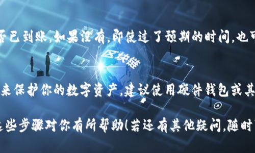 将OKEx上的USDT转到个人钱包的步骤如下。这个过程相对简单，但确保你遵循每一步以保证安全和准确：

步骤1：登录你的OKEx账户
首先，访问OKEx官网并登录你的账户。如果你还没有账户，记得先注册一个并完成身份验证。

步骤2：找到USDT
登录后，前往“资金管理”或“资产”页面，在这里你应该可以看到你的所有数字资产，包括USDT。确保你的USDT余额足够进行转账。

步骤3：选择提币功能
在资金管理页面，查找并点击“提币”或“提取”选项。不同平台的界面可能有所不同，但你一般能在资产列表中找到这项功能。

步骤4：输入钱包地址
这一步至关重要——你需要把你打算转账的USDT发送到一个指定的数字钱包地址。在输入地址时，请确保它是正确的。每个钱包都有唯一的地址，任何错误都可能导致资产丢失。

步骤5：选择网络
在提币页面，选择你要使用的网络。USDT可以通过不同的区块链网络转账，如ERC20网络（以太坊）、TRC20网络（波场）等。确保你选择的网络与你的钱包相匹配，否则资金可能会丢失。

步骤6：输入转账金额
在指定的栏位输入你想要转账的USDT金额。注意，某些平台会有最低提币额限制，所以请确保你的转账额度符合要求。

步骤7：确认信息
仔细检查你输入的所有信息——对钱包地址、网络类型、转账金额等进行确认。这一轮的及时验证可以减少错误的风险。

步骤8：完成安全验证
许多交易所都设有额外的安全措施，可能要求你进行短信验证或电子邮件确认。这是为了提升账户安全性。在收到验证码后，输入相应的验证码以继续。

步骤9：提交申请
在确认所有信息无误后，点击“提交”或“确认”按钮。此时你的提币申请将被处理。处理时间可能会有所不同，视乎网络的拥堵情况。

步骤10：检查钱包余额
完成提币申请后，等待几分钟，打开你的个人钱包，查看USDT余额是否已到账。如果没有，即使过了预期的时间，也可以在OKEx的交易记录中查看转账状态。

注意事项
在进行转账时，请务必保持谨慎。你可以有多种验证方式和安全措施来保护你的数字资产。建议使用硬件钱包或其他安全存储方案来存储你的数字资产，以防止黑客攻击或其他风险。

转账过程虽然简单，但中间的步骤至关重要，绝不可掉以轻心。希望这些步骤对你有所帮助！若还有其他疑问，随时可询问。