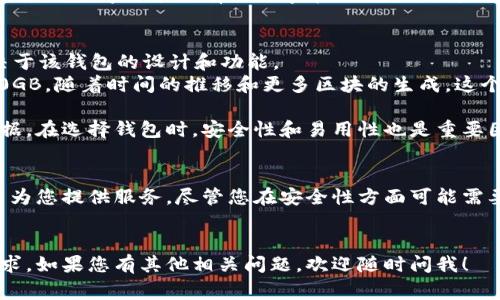 比特币钱包的大小会因多种因素而异，包括您使用的钱包类型、交易数量以及是否完全同步区块链等。一般来说，比特币钱包本身的应用程序可能只有几兆字节（MB），但如果您使用的是全节点钱包，如比特币核心（Bitcoin Core），那么它需要下载整个比特币区块链，当前区块链的大小通常会达到几百GB。

具体而言：
- **轻量钱包（Light Wallet）**：这类钱包不需要下载整个区块链，通常占用的空间较小，一般在几十MB到几百MB之间，具体取决于该钱包的设计和功能。
- **全节点钱包（Full Node Wallet）**：例如比特币核心，用户需要下载整个区块链，这样的钱包目前的大小可能接近或超过400GB，随着时间的推移和更多区块的生成，这个数字还会持续增加。

如果您考虑使用比特币钱包，建议您根据自己的需求选择合适类型的钱包，并确认您的设备是否有足够的存储空间来处理这些数据。在选择钱包时，安全性和易用性也是重要因素。

### 其他备选方案
如果您不想下载整个区块链，您也可以使用热钱包或交易所钱包来管理您的比特币存储。这些通常是免费的，并且可以在短时间内为您提供服务，尽管您在安全性方面可能需要更加小心。

#### 结论
无论您选择哪种钱包，了解其存储需求和功能是确保您安全和高效管理比特币的关键。希望这能帮助您理解比特币钱包的存储需求。如果您有其他相关问题，欢迎随时问我！