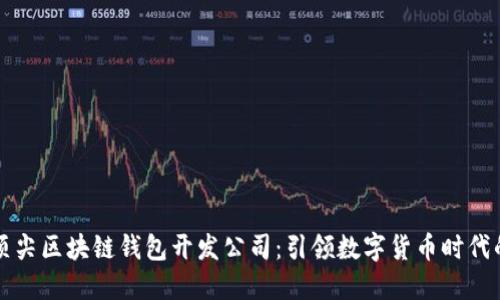 寻找顶尖区块链钱包开发公司：引领数字货币时代的选择