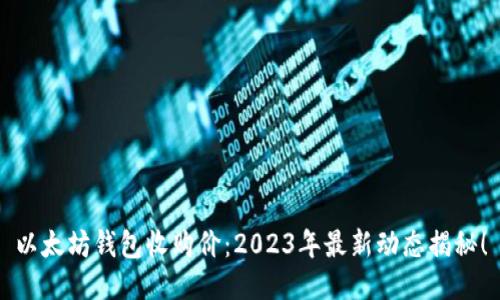以太坊钱包收购价：2023年最新动态揭秘！