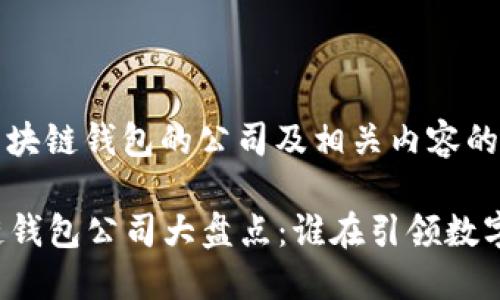 以下是关于区块链钱包的公司及相关内容的概述：

### 区块链钱包公司大盘点：谁在引领数字货币的未来？