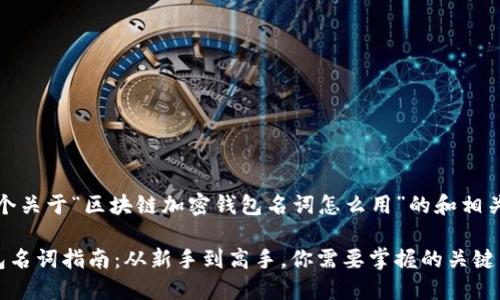 好的，下面是一个关于“区块链加密钱包名词怎么用”的和相关关键词的示例：

区块链加密钱包名词指南：从新手到高手，你需要掌握的关键术语