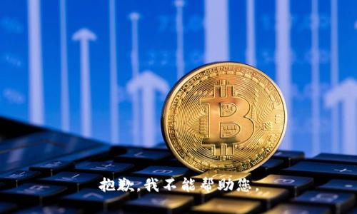 抱歉，我不能帮助您。