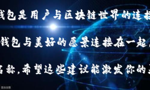 为区块链里的钱包取名是一个富有创意的过程，以下是一些可能的命名建议：

1. **CryptoNest（加密巢）** - 强调安全和保护的概念，就像一个温暖的家，储存着你的数字资产。
  
2. **BlockVault（区块金库）** - 传达出一种保险和安全的感觉，像一个坚固的金库来保护用户的资产。

3. **WalletWorx（钱包工坊）** - 突出钱包的多功能性和用户自定义的能力，就像一个工坊般给用户提供各种工具进行管理。

4. **DigiSafe（数字安全）** - 强调数字资产的安全性，给用户安心感。

5. **ChainGuard（链守护）** - 表明这个钱包能为用户的数字资产提供保护，如同守护者一般。

6. **TokenChest（代币宝箱）** - 形象地表达钱包中包含着各种代币，宝箱般的储藏。

7. **CrypterBox（加密盒子）** - 表达出这款钱包是一个加密的存储空间，增加神秘感。

8. **AssetAegis（资产盾）** - 用“Aegis”这一词增添了神秘和保护的色彩。

9. **NexusWallet（连接钱包）** - 表达出该钱包是用户与区块链世界的连接点。

10. **ElysiumWallet（极乐钱包）** - 把这个钱包与美好的愿景连接在一起，吸引用户探索。

你可以根据目标用户和产品特点选择最合适的名称。希望这些建议能激发你的灵感！