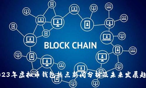 2023年虚拟币钱包热点新闻分析及未来发展趋势